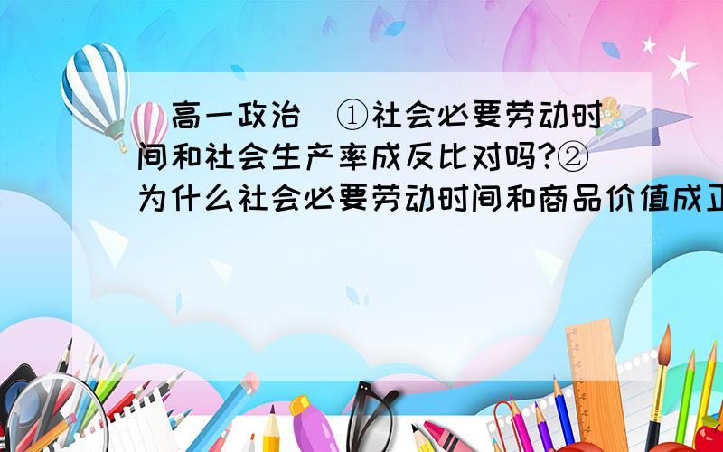 ［高一政治］①社会必要劳动时间和社会生产率成反比对吗?②为什么社会必要劳动时间和商品价值成正比?