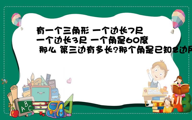 有一个三角形 一个边长7尺 一个边长3尺 一个角是60度 那么 第三边有多长?那个角是已知2边所夹的角