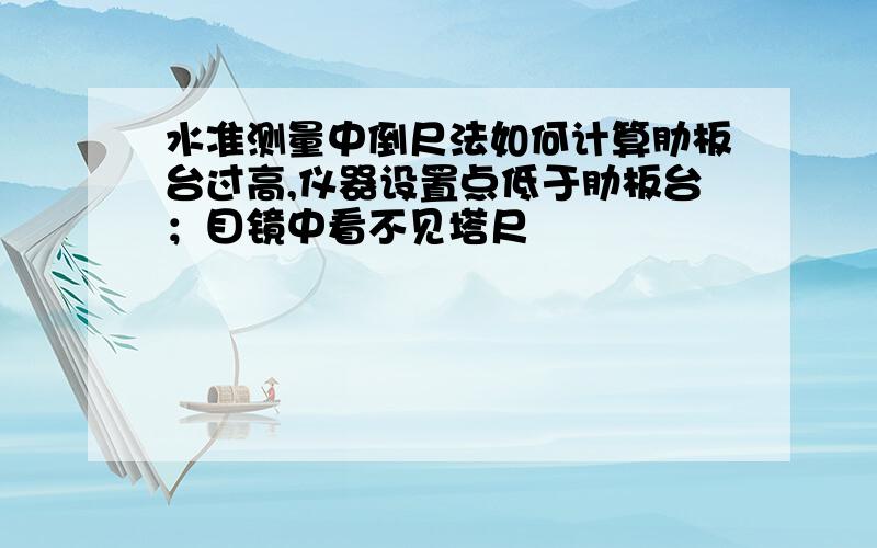 水准测量中倒尺法如何计算肋板台过高,仪器设置点低于肋板台；目镜中看不见塔尺