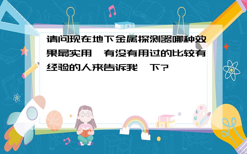 请问现在地下金属探测器哪种效果最实用,有没有用过的比较有经验的人来告诉我一下?