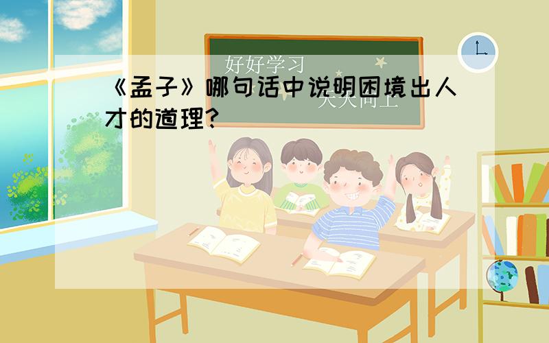 《孟子》哪句话中说明困境出人才的道理?