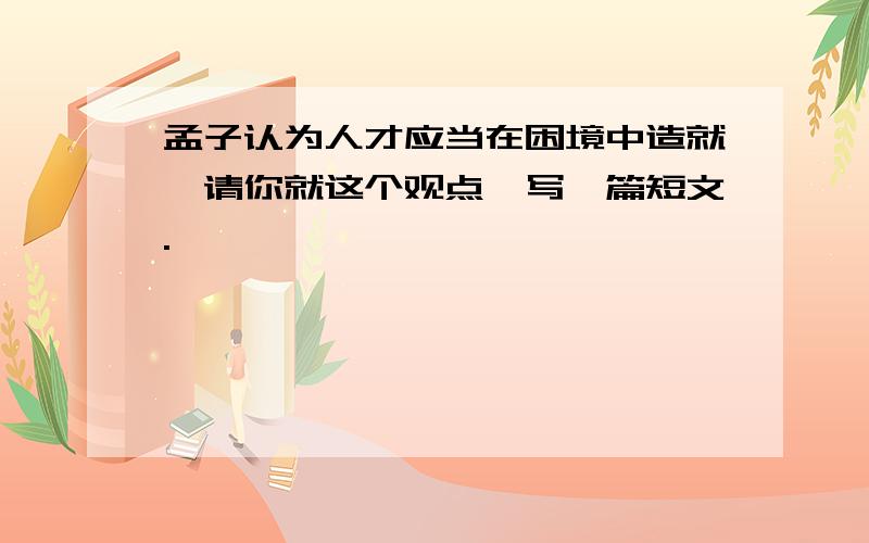 孟子认为人才应当在困境中造就,请你就这个观点,写一篇短文.