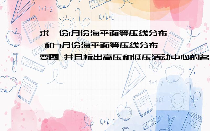 求一份1月份海平面等压线分布 和7月份海平面等压线分布 要图 并且标出高压和低压活动中心的名称