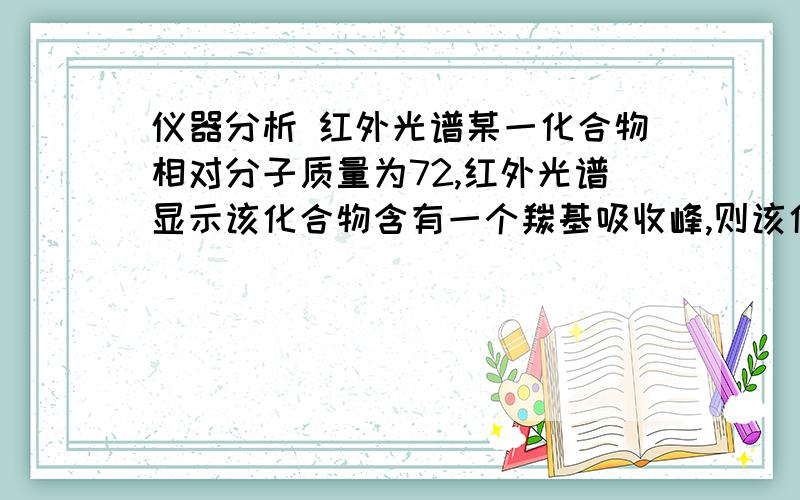 仪器分析 红外光谱某一化合物相对分子质量为72,红外光谱显示该化合物含有一个羰基吸收峰,则该化合物某一化合物相对分子质量为72,红外光谱显示该化合物含有一个羰基吸收峰,则该化合物