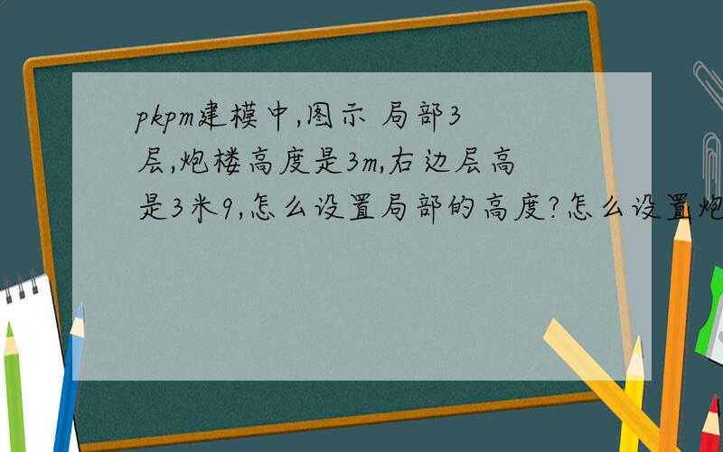 pkpm建模中,图示 局部3层,炮楼高度是3m,右边层高是3米9,怎么设置局部的高度?怎么设置炮楼的高度为3m楼层组装的时候只能设置层高如果分开建模的话,组装的时候有问题啊（炮楼悬空、、、）