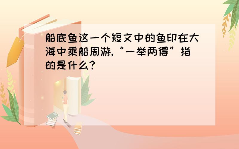 船底鱼这一个短文中的鱼印在大海中乘船周游,“一举两得”指的是什么?