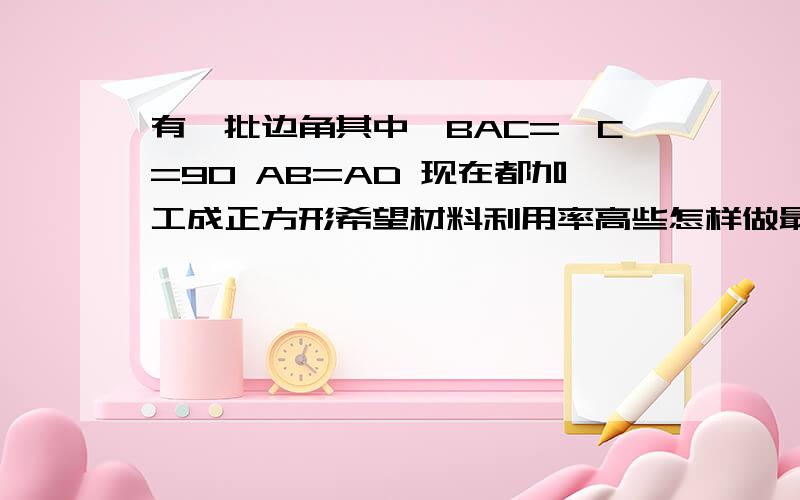 有一批边角其中∠BAC=∠C=90 AB=AD 现在都加工成正方形希望材料利用率高些怎样做最好