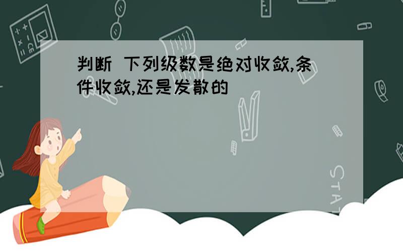 判断 下列级数是绝对收敛,条件收敛,还是发散的