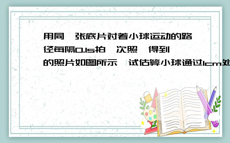 用同一张底片对着小球运动的路径每隔0.1s拍一次照,得到的照片如图所示,试估算小球通过1cm处的速度.