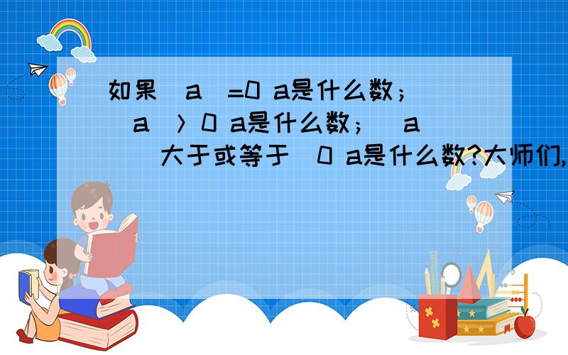 如果|a|=0 a是什么数；|a|＞0 a是什么数；|a|（大于或等于）0 a是什么数?大师们,速求