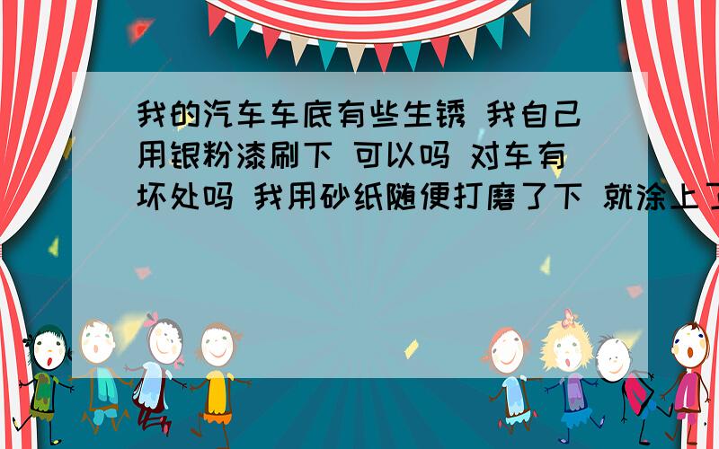 我的汽车车底有些生锈 我自己用银粉漆刷下 可以吗 对车有坏处吗 我用砂纸随便打磨了下 就涂上了