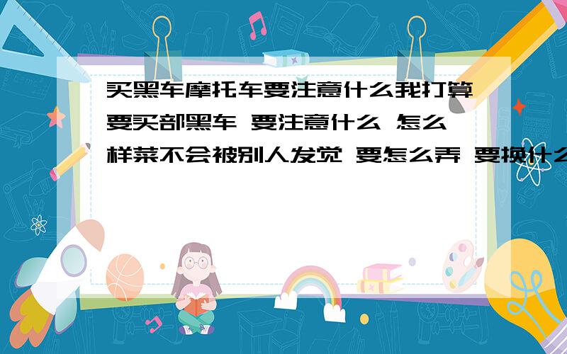 买黑车摩托车要注意什么我打算要买部黑车 要注意什么 怎么样菜不会被别人发觉 要怎么弄 要换什么东西