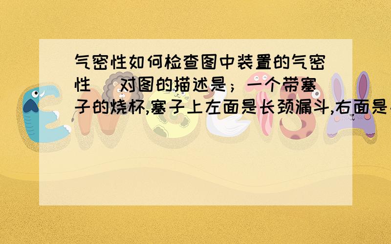 气密性如何检查图中装置的气密性 （对图的描述是；一个带塞子的烧杯,塞子上左面是长颈漏斗,右面是导管）