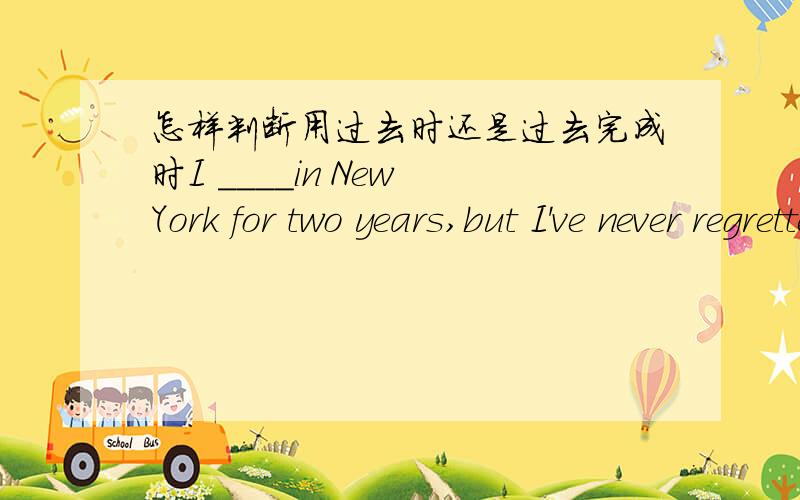 怎样判断用过去时还是过去完成时I ____in New York for two years,but I've never regretted my final decision to move back to China.A.was working B.have worked C.worked D.had worked