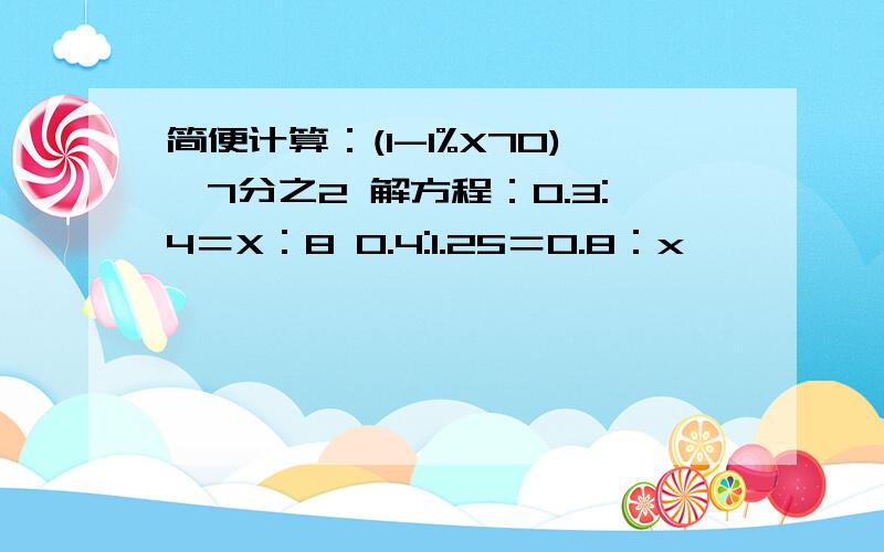 简便计算：(1-1%X70)÷7分之2 解方程：0.3:4＝X：8 0.4:1.25＝0.8：x