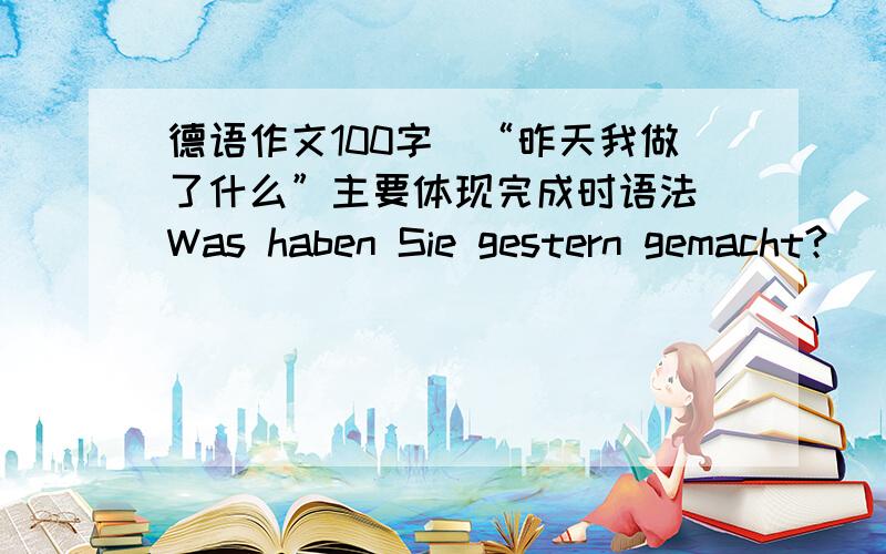 德语作文100字　“昨天我做了什么”主要体现完成时语法 Was haben Sie gestern gemacht?