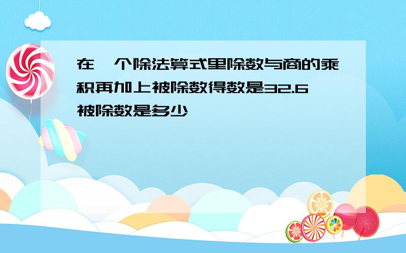 在一个除法算式里除数与商的乘积再加上被除数得数是32.6被除数是多少