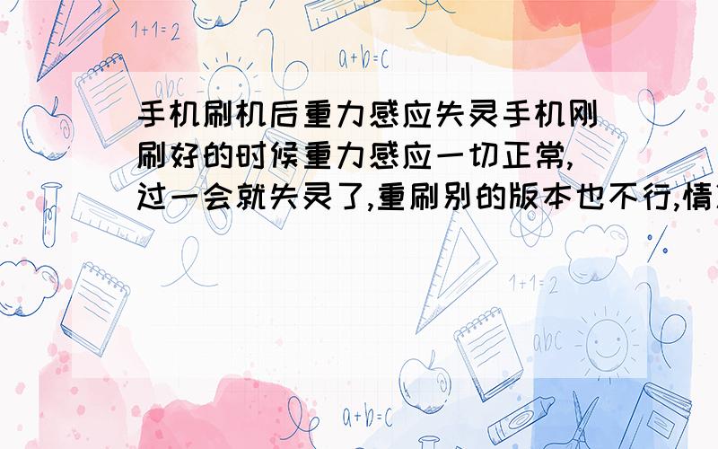 手机刷机后重力感应失灵手机刚刷好的时候重力感应一切正常,过一会就失灵了,重刷别的版本也不行,情况都一样,刚开始好使,过一会就失灵,