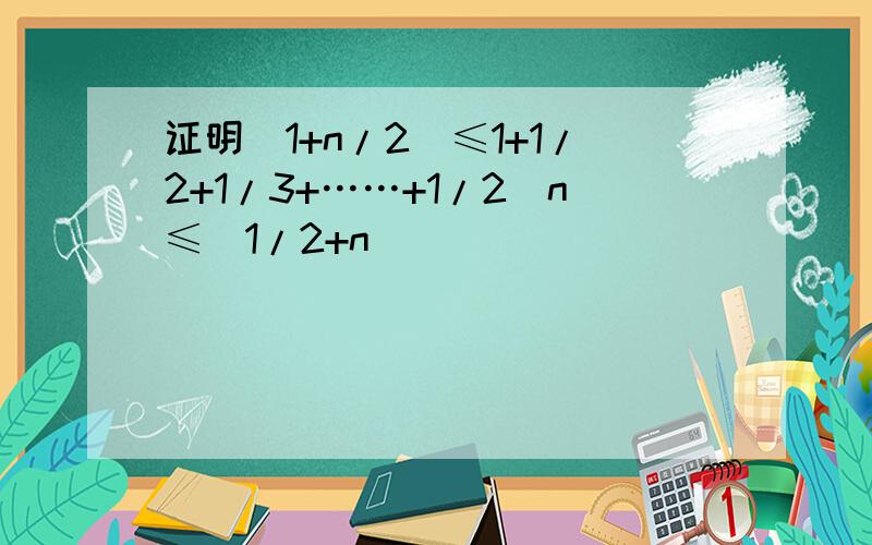 证明(1+n/2)≤1+1/2+1/3+……+1/2^n≤（1/2+n）