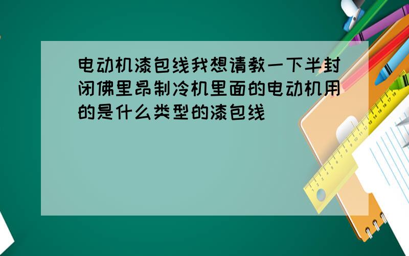 电动机漆包线我想请教一下半封闭佛里昂制冷机里面的电动机用的是什么类型的漆包线