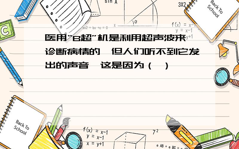 医用“B超”机是利用超声波来诊断病情的,但人们听不到它发出的声音,这是因为（ ）