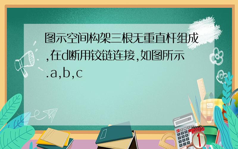 图示空间构架三根无重直杆组成,在d断用铰链连接,如图所示.a,b,c