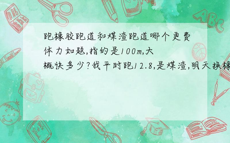 跑橡胶跑道和煤渣跑道哪个更费体力如题,指的是100m,大概快多少?我平时跑12.8,是煤渣,明天换橡胶,主要是后程腿软.