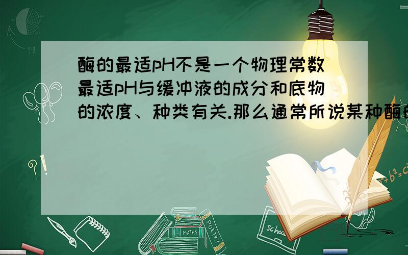 酶的最适pH不是一个物理常数最适pH与缓冲液的成分和底物的浓度、种类有关.那么通常所说某种酶的最适pH是指什么?比如,唾液淀粉酶的最适pH是6.8,那么是说它在某种特定的缓冲液中的最适pH