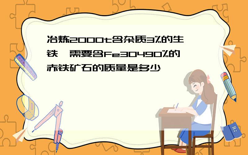 冶炼2000t含杂质3%的生铁,需要含Fe3O490%的赤铁矿石的质量是多少