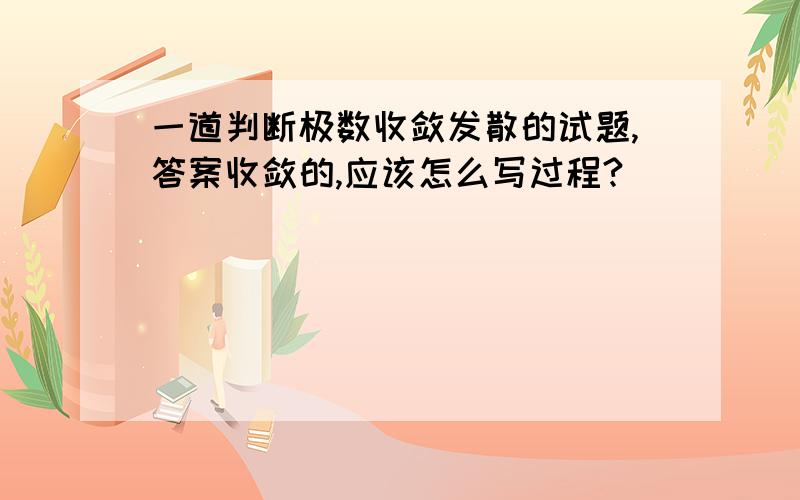 一道判断极数收敛发散的试题,答案收敛的,应该怎么写过程?