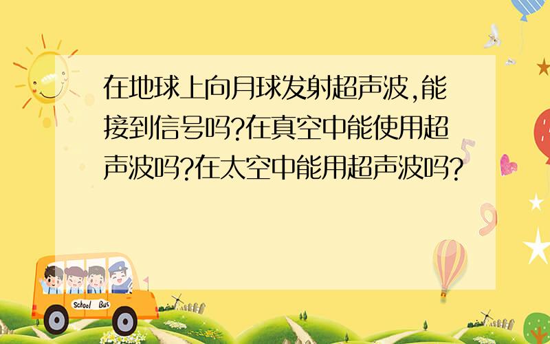 在地球上向月球发射超声波,能接到信号吗?在真空中能使用超声波吗?在太空中能用超声波吗?