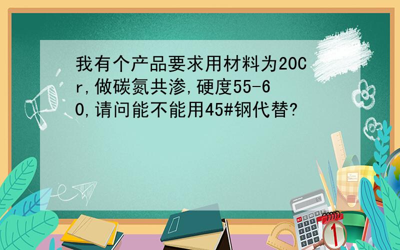 我有个产品要求用材料为20Cr,做碳氮共渗,硬度55-60,请问能不能用45#钢代替?