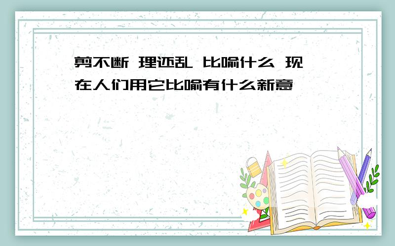 剪不断 理还乱 比喻什么 现在人们用它比喻有什么新意