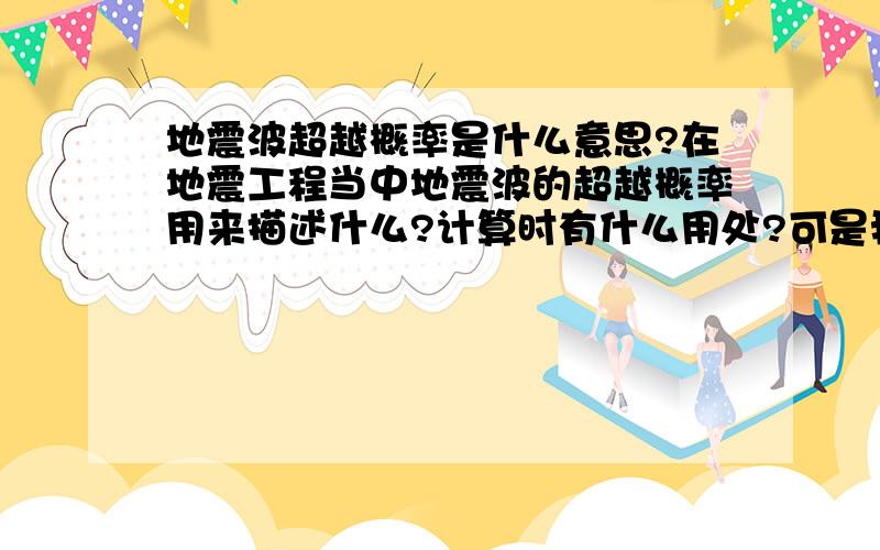 地震波超越概率是什么意思?在地震工程当中地震波的超越概率用来描述什么?计算时有什么用处?可是我还是不明白如何在实际中或者在论文中应用超越概率计算问题？