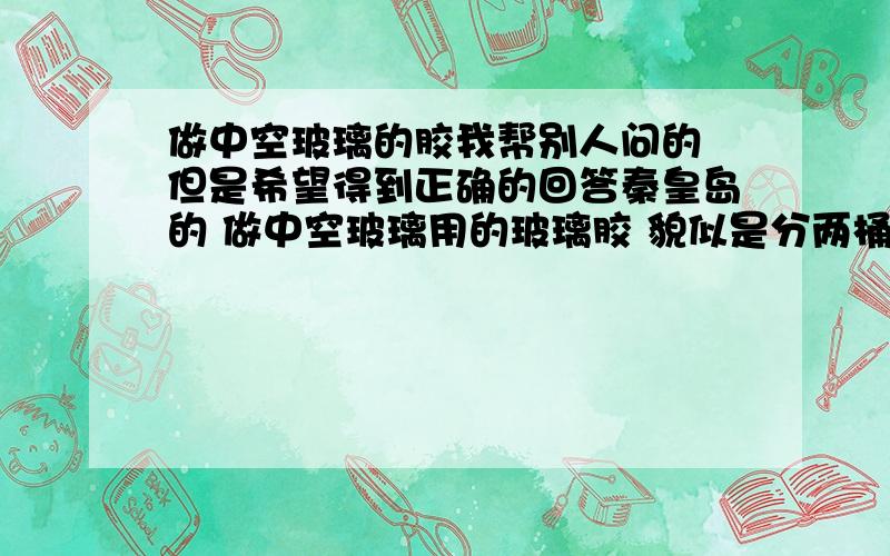 做中空玻璃的胶我帮别人问的 但是希望得到正确的回答秦皇岛的 做中空玻璃用的玻璃胶 貌似是分两桶 一桶黑色 一桶白色 谁能知道这个是什么成分 哪个厂家啊 不知道为什么买来的没有标