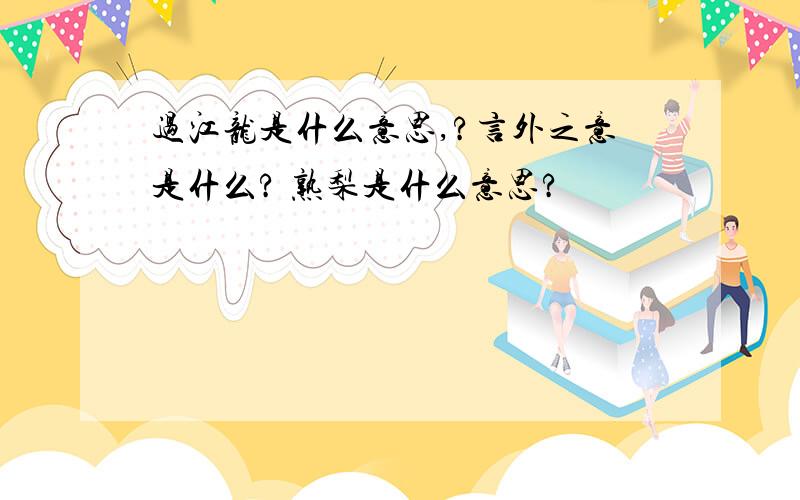 过江龙是什么意思,?言外之意是什么? 熟梨是什么意思?