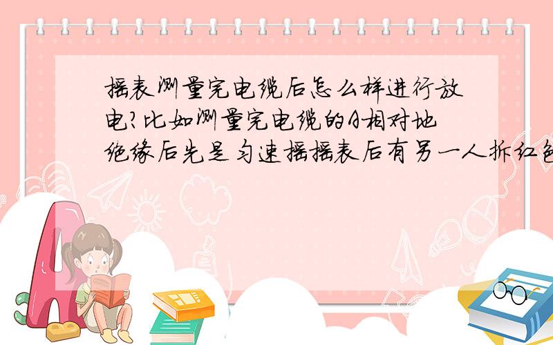 摇表测量完电缆后怎么样进行放电?比如测量完电缆的A相对地绝缘后先是匀速摇摇表后有另一人拆红色表笔接于哪里短接进行放电?是点屏蔽端还是黑色表笔那端或者是哪里?