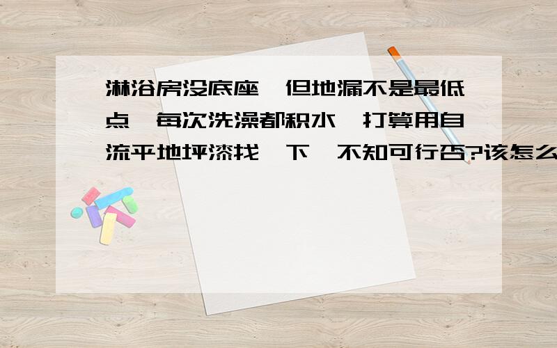 淋浴房没底座,但地漏不是最低点,每次洗澡都积水,打算用自流平地坪漆找一下,不知可行否?该怎么操作?