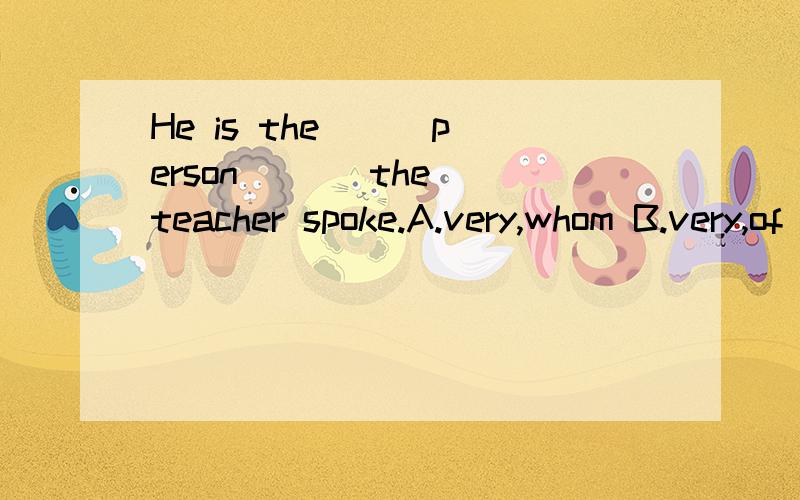 He is the ( )person ( ) the teacher spoke.A.very,whom B.very,of whom C.just,of whom D.just,to whom