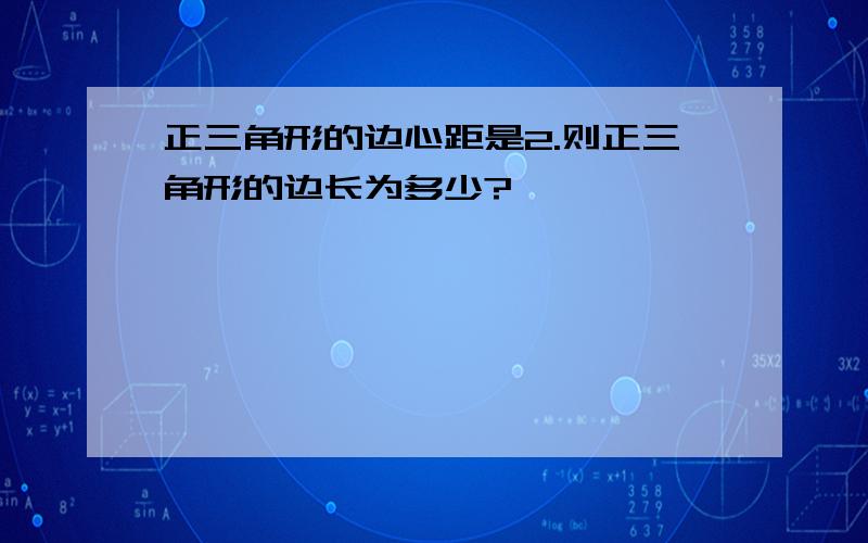 正三角形的边心距是2.则正三角形的边长为多少?