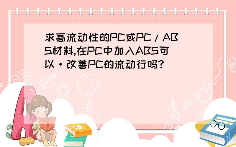 求高流动性的PC或PC/ABS材料,在PC中加入ABS可以·改善PC的流动行吗?