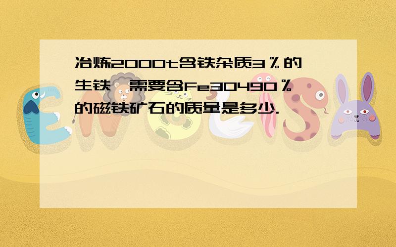 冶炼2000t含铁杂质3％的生铁,需要含Fe3O490％的磁铁矿石的质量是多少.