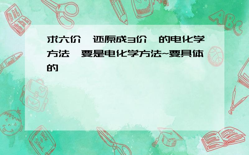 求六价铬还原成3价铬的电化学方法,要是电化学方法~要具体的