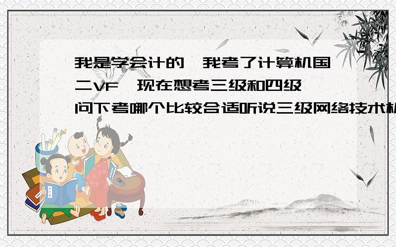 我是学会计的,我考了计算机国二VF,现在想考三级和四级,问下考哪个比较合适听说三级网络技术机试就是C语言,可我学的是VF啊,考哪个比较适合啊三级数据库?PC技术?.还有我不考三级,直接考四