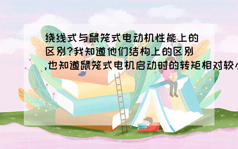 绕线式与鼠笼式电动机性能上的区别?我知道他们结构上的区别,也知道鼠笼式电机启动时的转矩相对较小,而绕线式电动机通过串电阻启动可以获得较小的启动电流同时有叫阿达的启动转矩.除