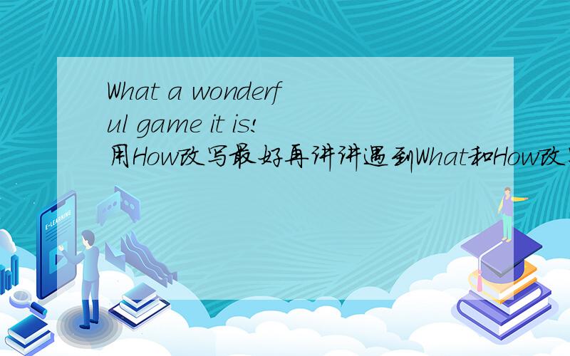 What a wonderful game it is!用How改写最好再讲讲遇到What和How改写时的方法