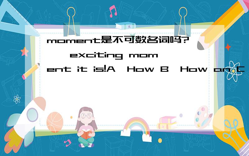 moment是不可数名词吗?——exciting moment it is!A、How B、How an C、What an