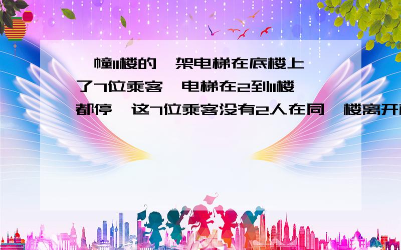 一幢11楼的一架电梯在底楼上了7位乘客,电梯在2到11楼都停,这7位乘客没有2人在同一楼离开概率到底应该是多少啊