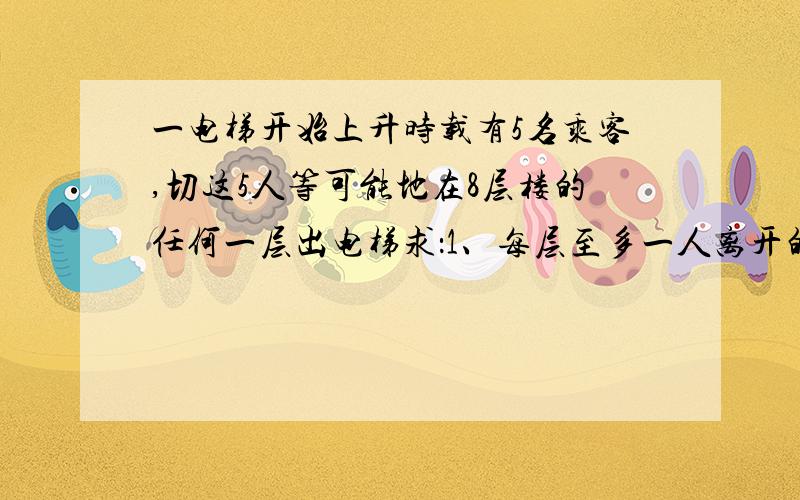 一电梯开始上升时载有5名乘客,切这5人等可能地在8层楼的任何一层出电梯求：1、每层至多一人离开的概率2、至少有两人在同一层离开的概率3、仅有一层有两人离开的概率