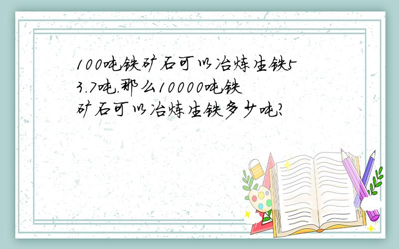 100吨铁矿石可以冶炼生铁53.7吨.那么10000吨铁矿石可以冶炼生铁多少吨?